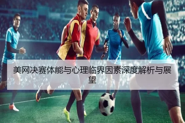 美网决赛体能与心理临界因素深度解析与展望