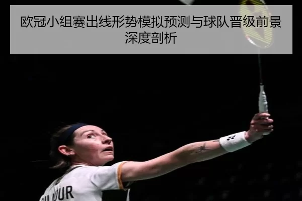 欧冠小组赛出线形势模拟预测与球队晋级前景深度剖析