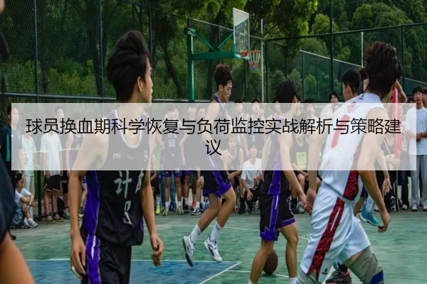 球员换血期科学恢复与负荷监控实战解析与策略建议