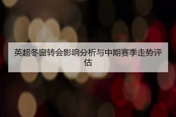 英超冬窗转会影响分析与中期赛季走势评估