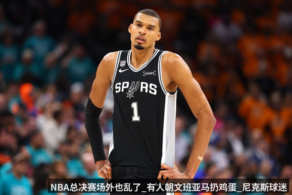 NBA总决赛场外也乱了_有人朝文班亚马扔鸡蛋_尼克斯球迷庆祝致10名警察受伤